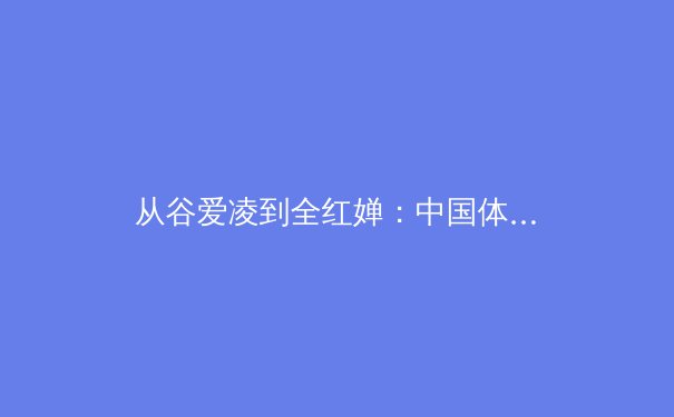 从谷爱凌到全红婵：中国体育新生代的突破与传承 - 3