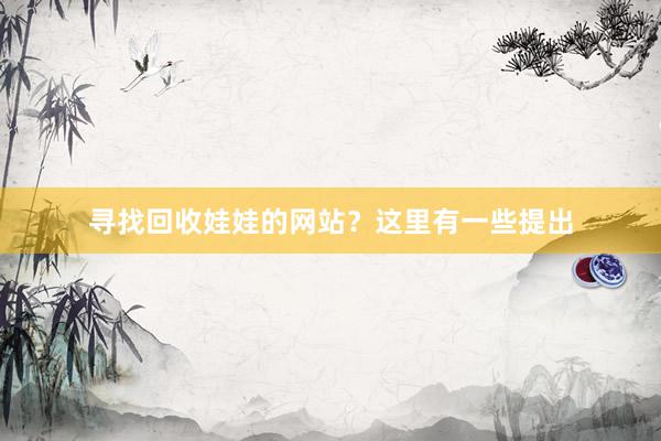 寻找回收娃娃的网站？这里有一些提出
