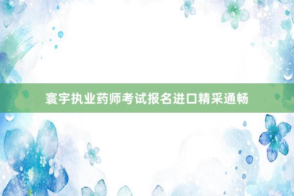 寰宇执业药师考试报名进口精采通畅