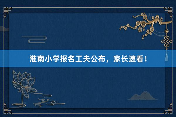 淮南小学报名工夫公布，家长速看！