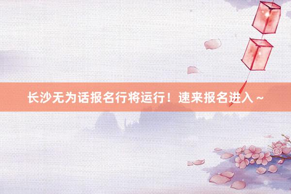 长沙无为话报名行将运行！速来报名进入～