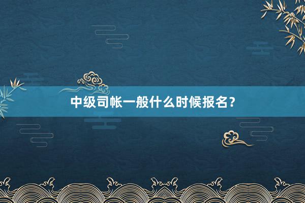 中级司帐一般什么时候报名？