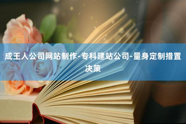 成王人公司网站制作-专科建站公司-量身定制措置决策