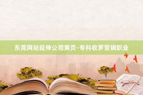 东莞网站延伸公司黄页-专科收罗营销职业