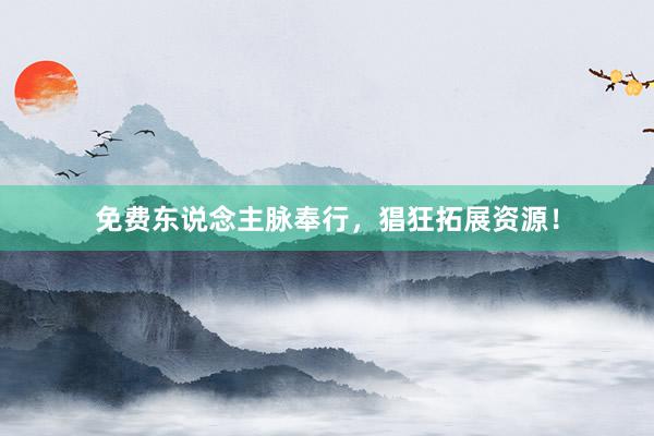 免费东说念主脉奉行，猖狂拓展资源！
