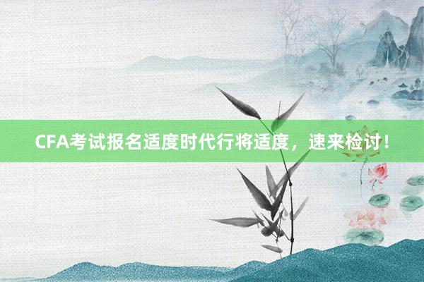 CFA考试报名适度时代行将适度，速来检讨！