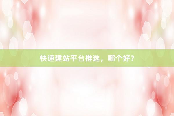 快速建站平台推选，哪个好？