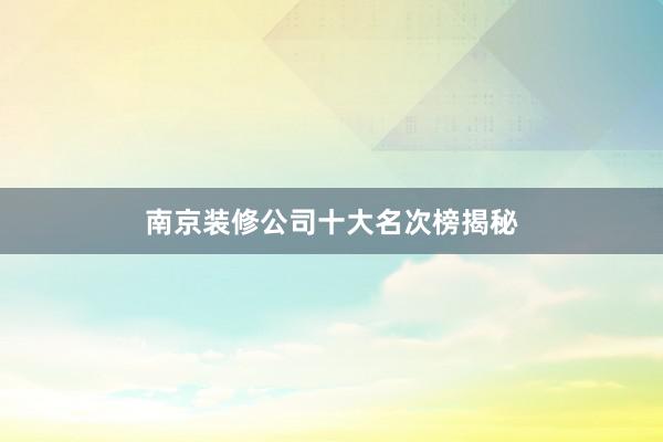 南京装修公司十大名次榜揭秘