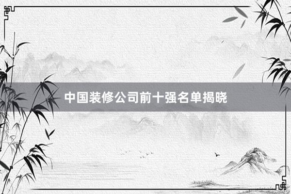中国装修公司前十强名单揭晓