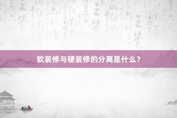 软装修与硬装修的分离是什么？