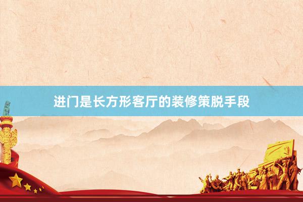 进门是长方形客厅的装修策脱手段