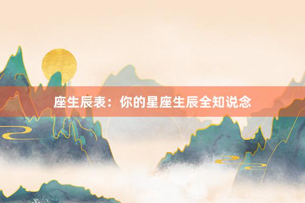 座生辰表：你的星座生辰全知说念