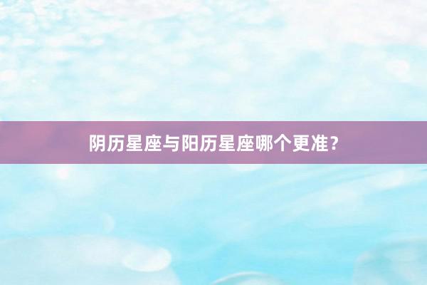 阴历星座与阳历星座哪个更准？