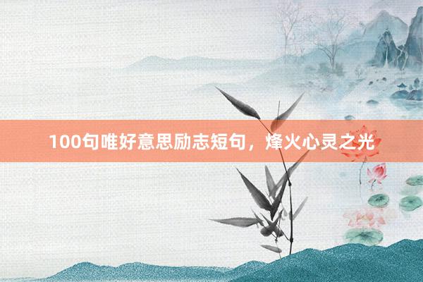 100句唯好意思励志短句，烽火心灵之光