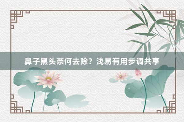 鼻子黑头奈何去除？浅易有用步调共享