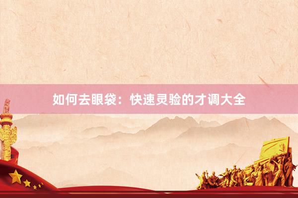 如何去眼袋：快速灵验的才调大全