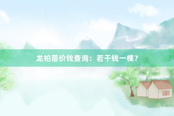 龙柏苗价钱查询：若干钱一棵？