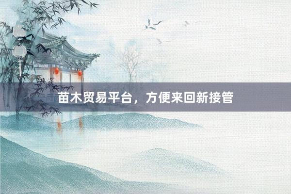 苗木贸易平台，方便来回新接管