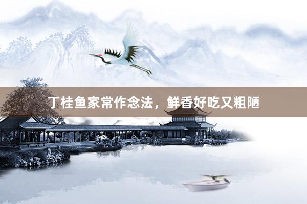 丁桂鱼家常作念法，鲜香好吃又粗陋