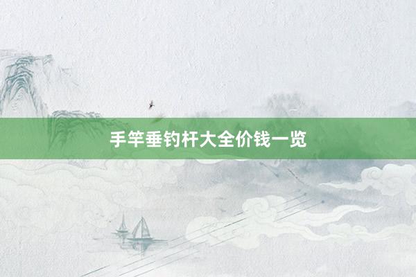 手竿垂钓杆大全价钱一览