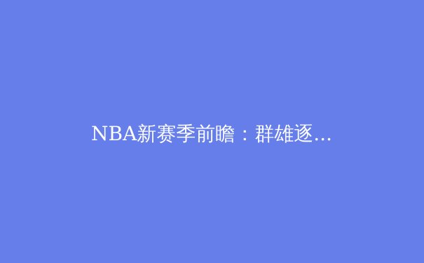 NBA新赛季前瞻：群雄逐鹿，谁将问鼎总冠军？ - 2