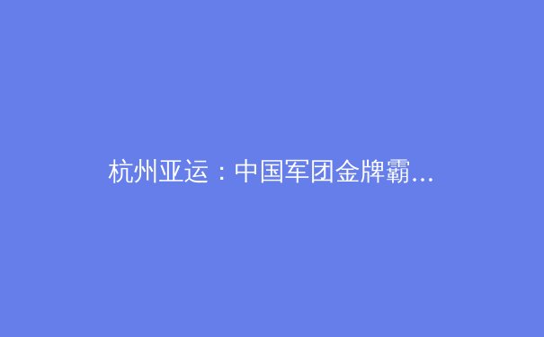 杭州亚运：中国军团金牌霸榜的深层次解读