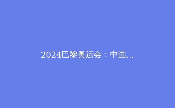 2024巴黎奥运会：中国军团的夺金密码与潜在黑马 - 4
