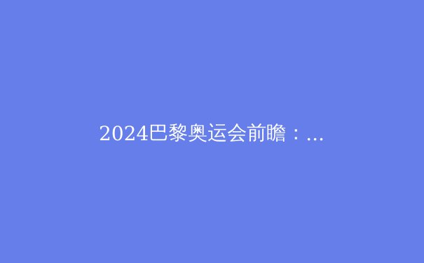 2024巴黎奥运会前瞻：五大看点引领体育新风潮 - 4