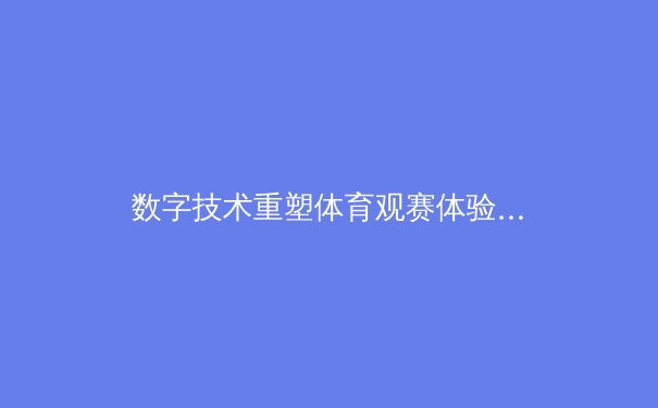 数字技术重塑体育观赛体验：从沉浸式直播到互动参与的革命