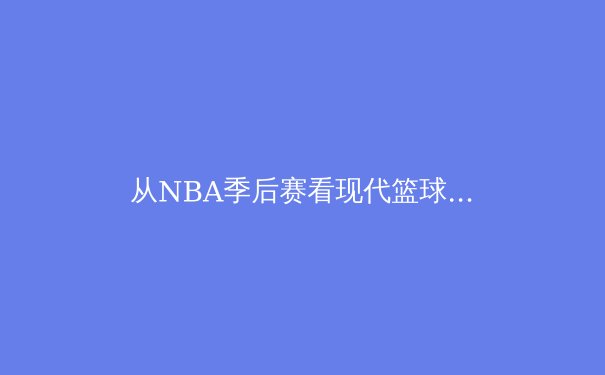 从NBA季后赛看现代篮球的战术演变与球星个人英雄主义的博弈 - 3